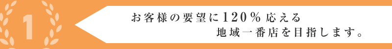 お客様の要望に120％応える地域一番店を目指します。